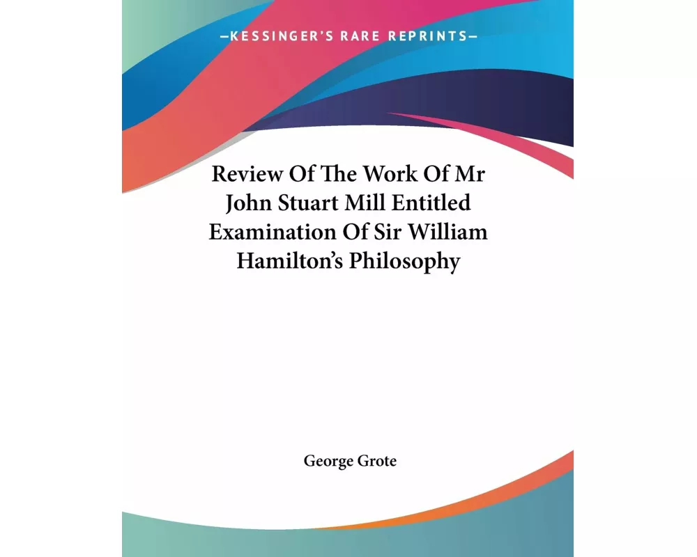 Review Of The Work Of Mr John Stuart Mill Entitled Examination Of Sir William Hamilton's Philosophy
