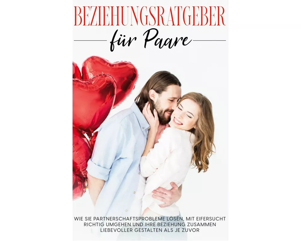 Beziehungsratgeber für Paare: Wie Sie Partnerschaftsprobleme lösen, mit Eifersucht richtig umgehen und Ihre Beziehung zusammen liebevoller gestalten a