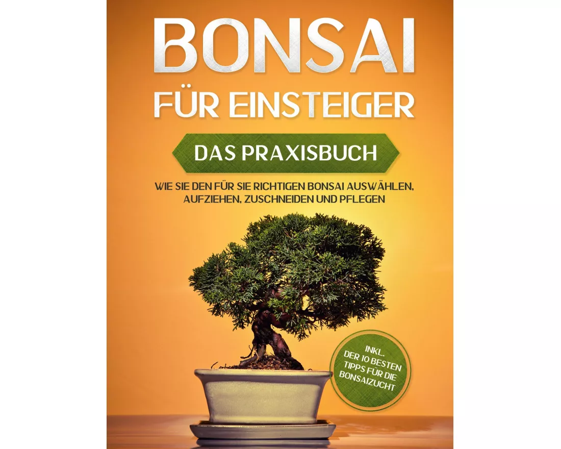 Bonsai für Einsteiger - Das Praxisbuch: Wie Sie den für Sie richtigen Bonsai auswählen, aufziehen, zuschneiden und pflegen - inkl. der 10 besten Tipps