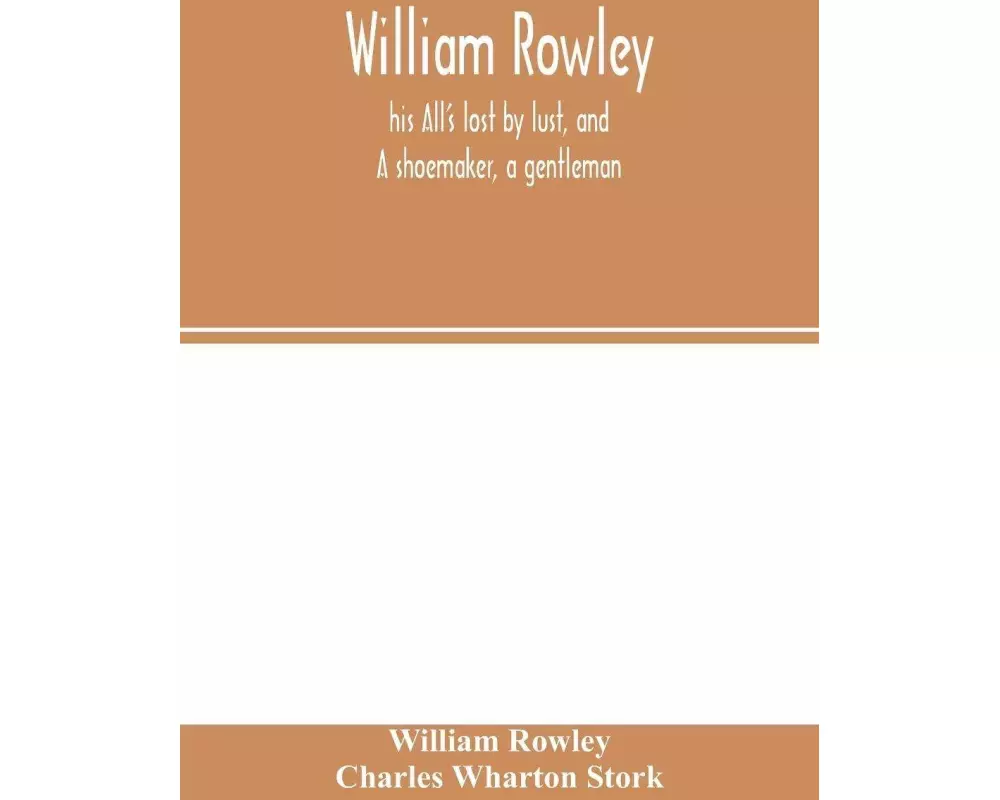 William Rowley, his All's lost by lust, and A shoemaker, a gentleman; With an Introduction on Rowley's Place in the Drama