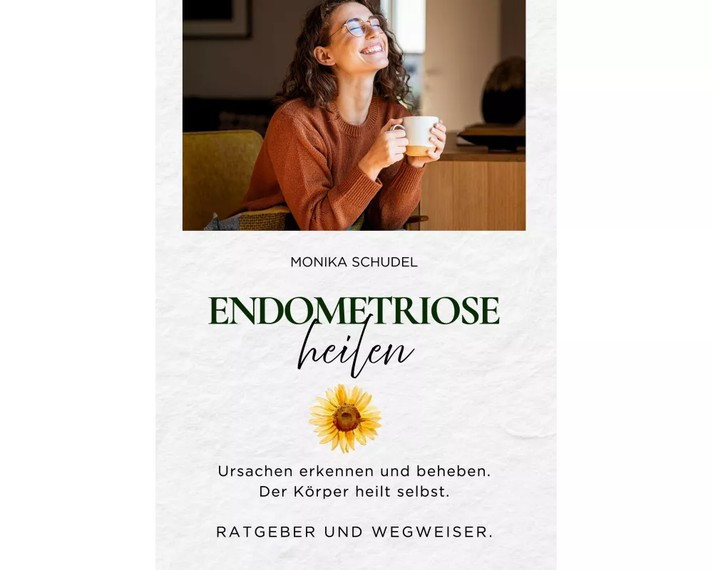 Endometriose heilen - Ursachen erkennen und beheben. Der Körper heilt selbst. Ratgeber und Wegweiser