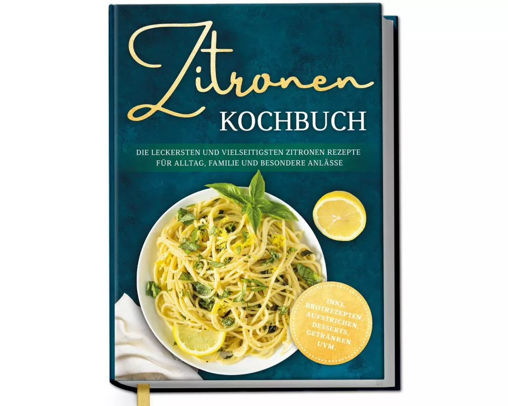 Zitronen Kochbuch: Die leckersten und vielseitigsten Zitronen Rezepte für Alltag, Familie und besondere Anlässe - inkl. Brotrezepten, Aufstrichen, Des