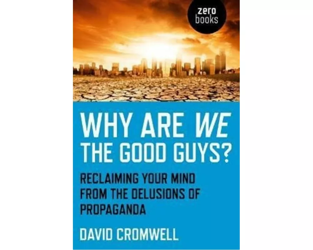 Why Are We The Good Guys? – Reclaiming Your Mind From The Delusions Of Propaganda