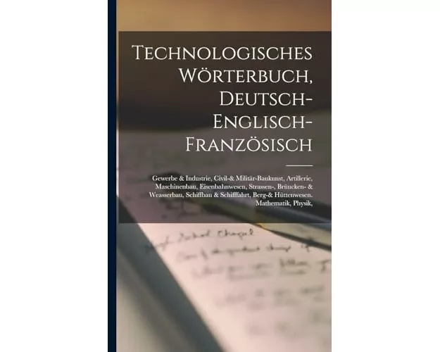 Technologisches Wörterbuch, Deutsch-Englisch-Französisch: Gewerbe & Industrie, Civil-& Militär-Baukunst, Artillerie, Maschinenbau, Eisenbahnwesen, Str