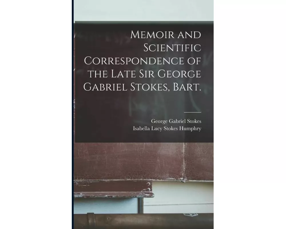 Memoir and Scientific Correspondence of the Late Sir George Gabriel Stokes, Bart.
