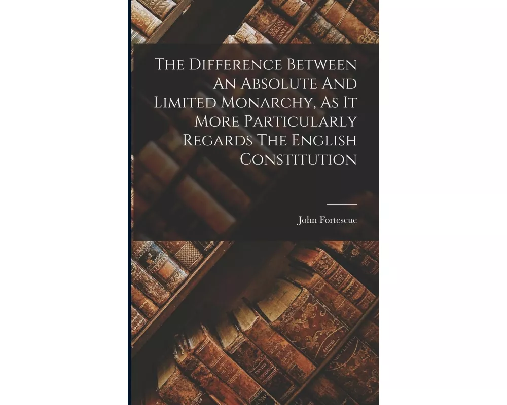 The Difference Between An Absolute And Limited Monarchy, As It More Particularly Regards The English Constitution