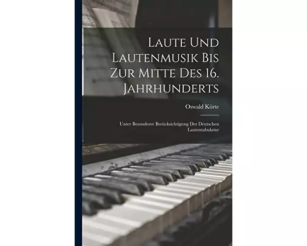 Laute Und Lautenmusik Bis Zur Mitte Des 16. Jahrhunderts: Unter Besonderer Berücksichtigung Der Deutschen Lautentabulatur