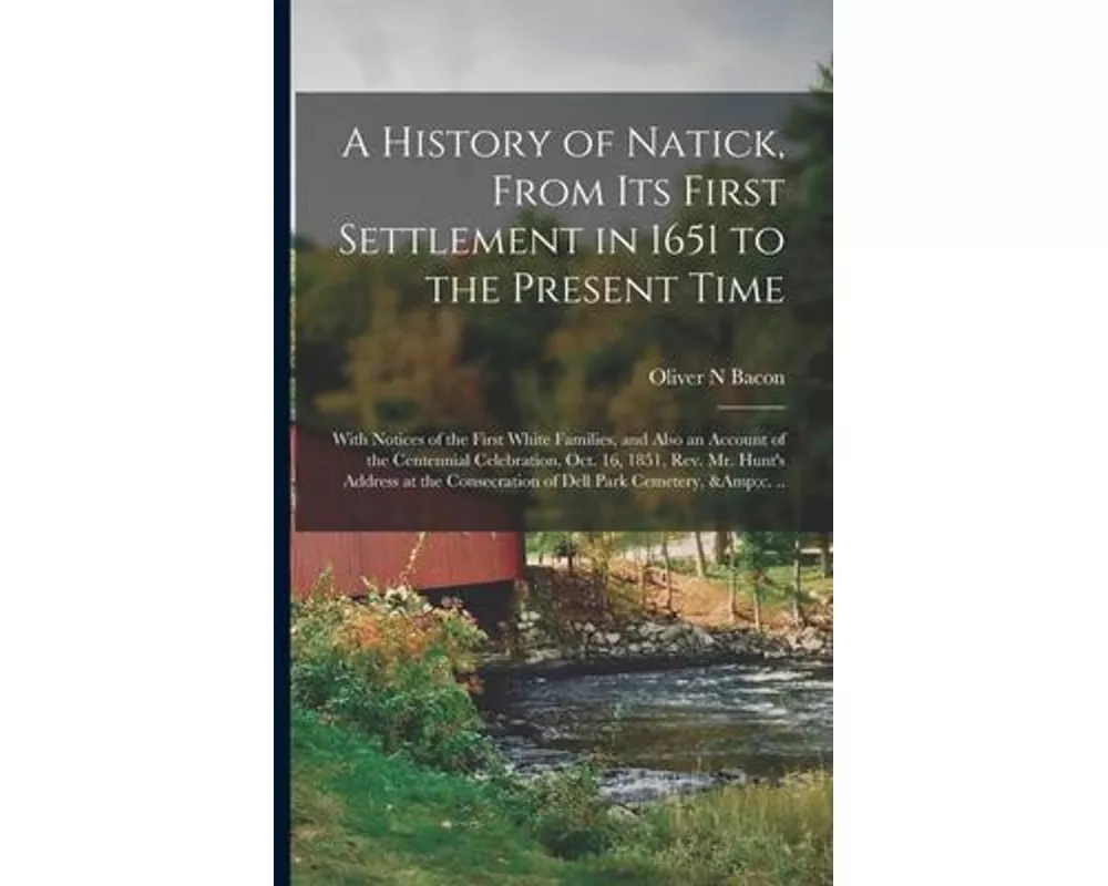 A History of Natick, From Its First Settlement in 1651 to the Present Time; With Notices of the First White Families, and Also an Account of the Cente