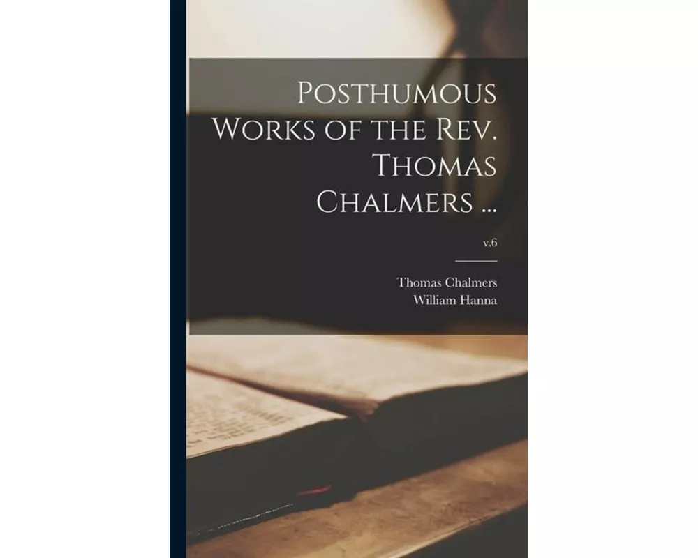 Posthumous Works of the Rev. Thomas Chalmers ...; v.6
