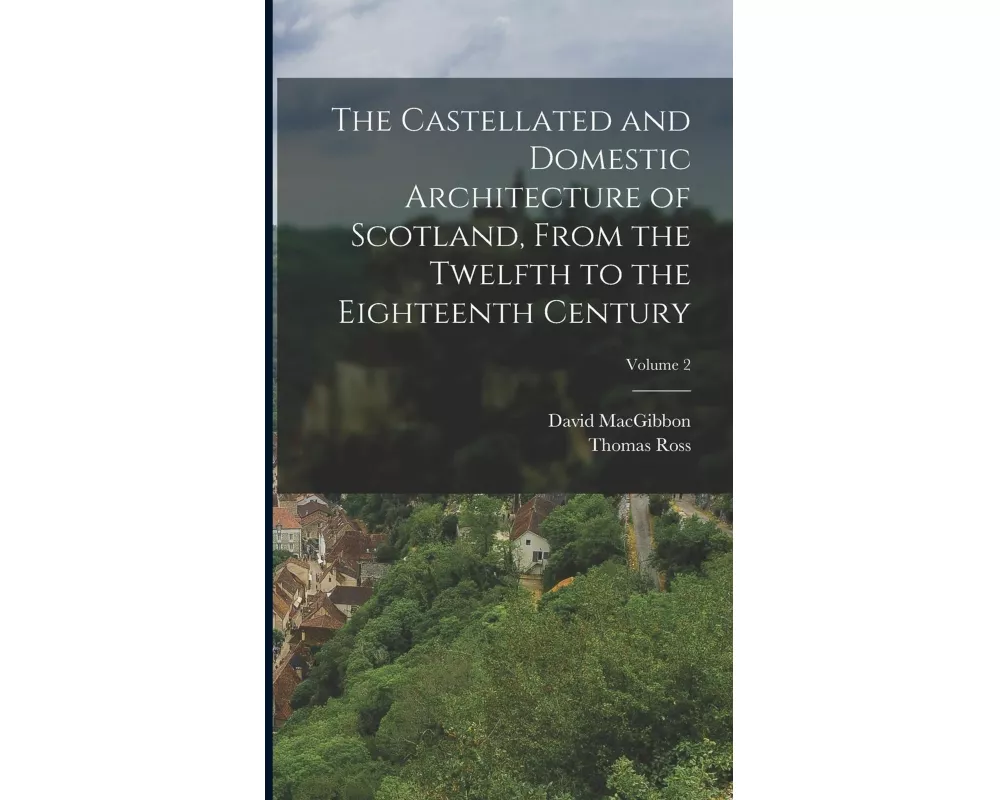 The Castellated and Domestic Architecture of Scotland, From the Twelfth to the Eighteenth Century; Volume 2