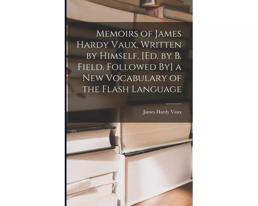 Memoirs of James Hardy Vaux, Written by Himself. [Ed. by B. Field. Followed By] a New Vocabulary of the Flash Language