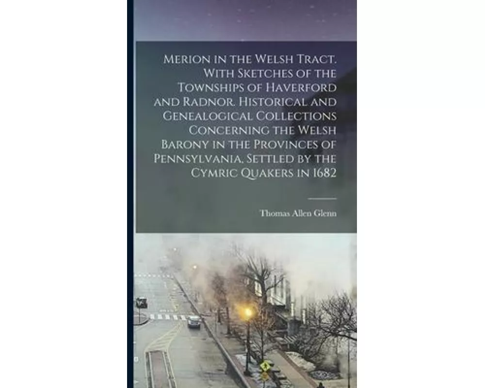 Merion in the Welsh Tract. With Sketches of the Townships of Haverford and Radnor. Historical and Genealogical Collections Concerning the Welsh Barony
