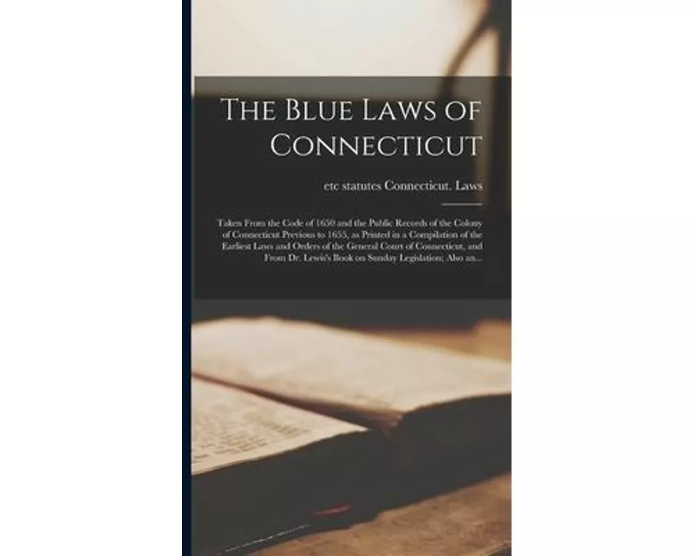 The Blue Laws of Connecticut; Taken From the Code of 1650 and the Public Records of the Colony of Connecticut Previous to 1655, as Printed in a Compil