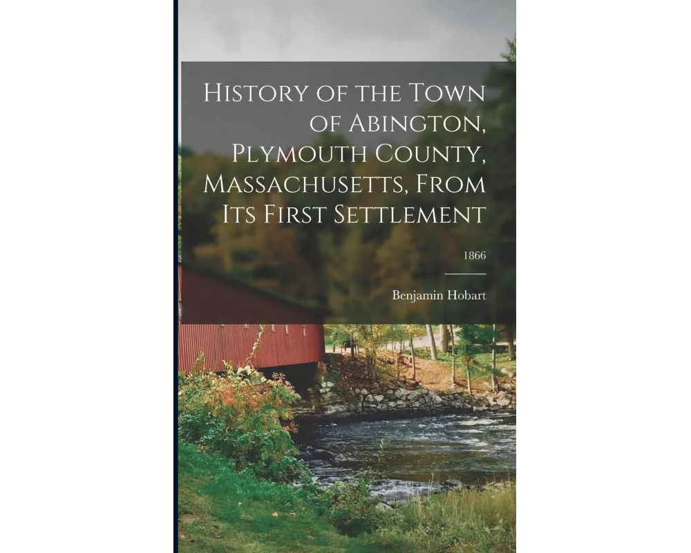 History of the Town of Abington, Plymouth County, Massachusetts, From Its First Settlement; 1866