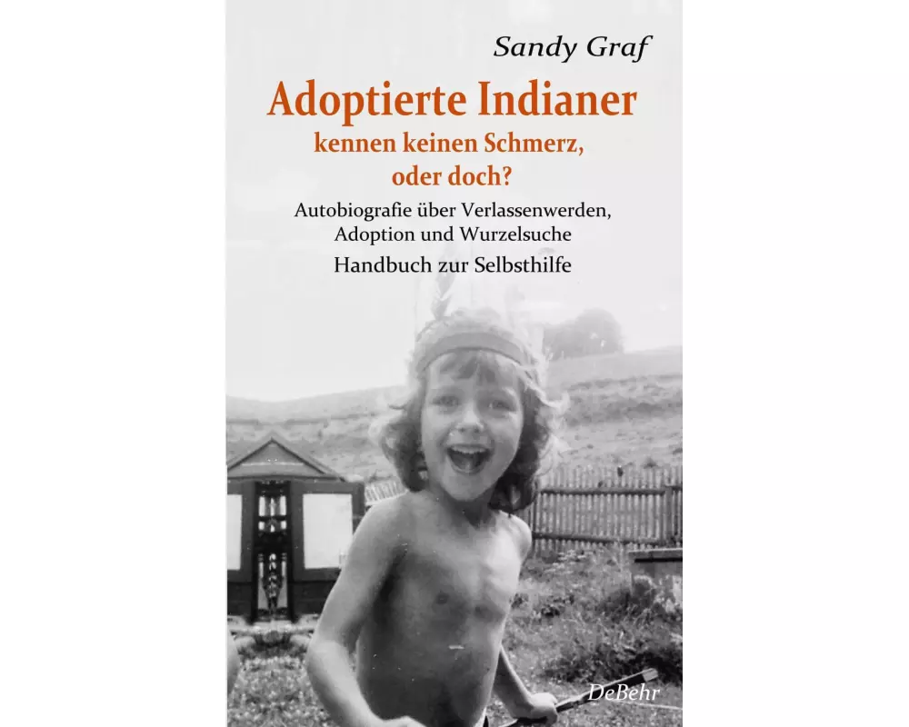 Adoptierte Indianer kennen keinen Schmerz, oder doch? - Autobiografie über Verlassenwerden, Adoption und Wurzelsuche - Handbuch zur Selbsthilfe