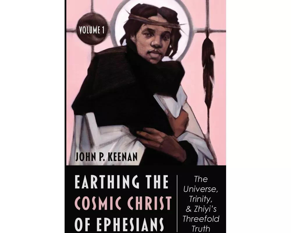 Earthing the Cosmic Christ of Ephesians--The Universe, Trinity, and Zhiyi's Threefold Truth, Volume 1
