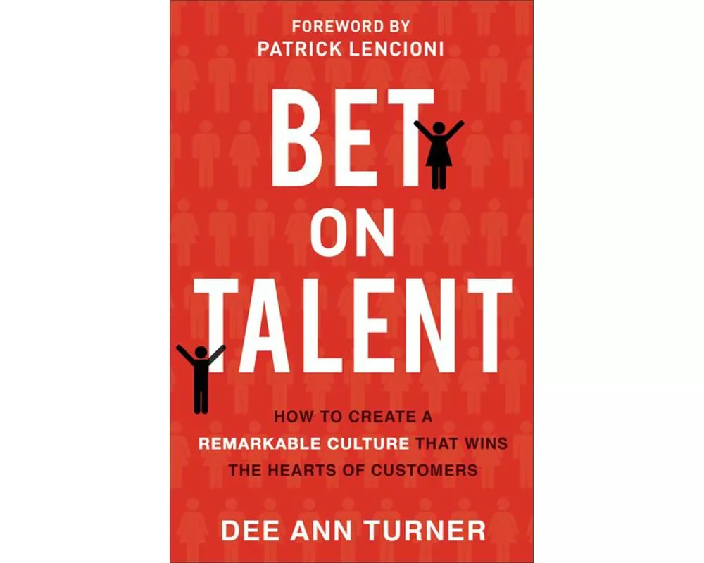 Bet on Talent – How to Create a Remarkable Culture That Wins the Hearts of Customers
