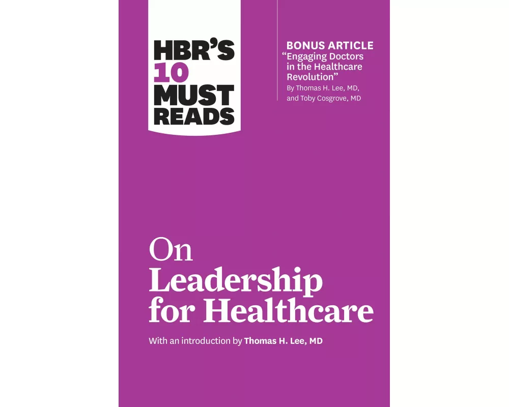 HBR's 10 Must Reads on Leadership for Healthcare (with Bonus Article by Thomas H. Lee, MD, and Toby Cosgrove, MD)