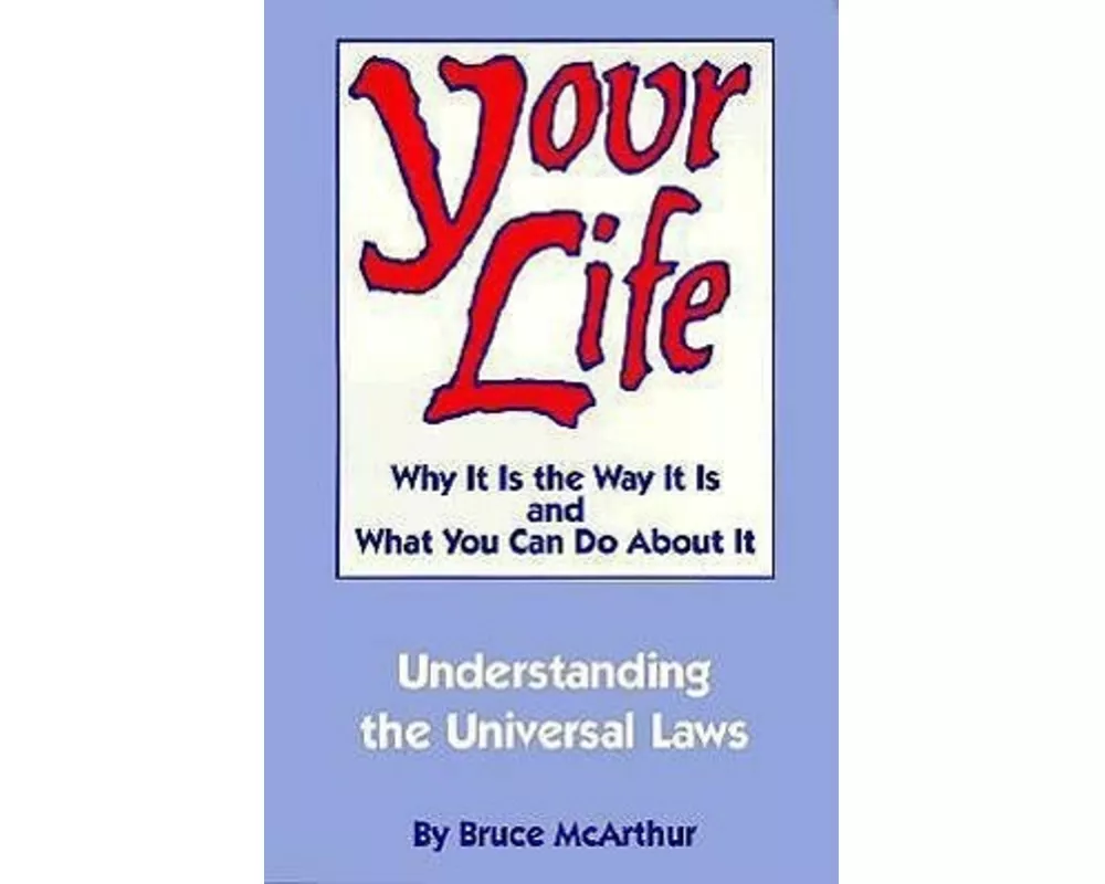 Your Life: Why It Is the Way It Is, and What You Can Do about It: Understanding the Universal Laws