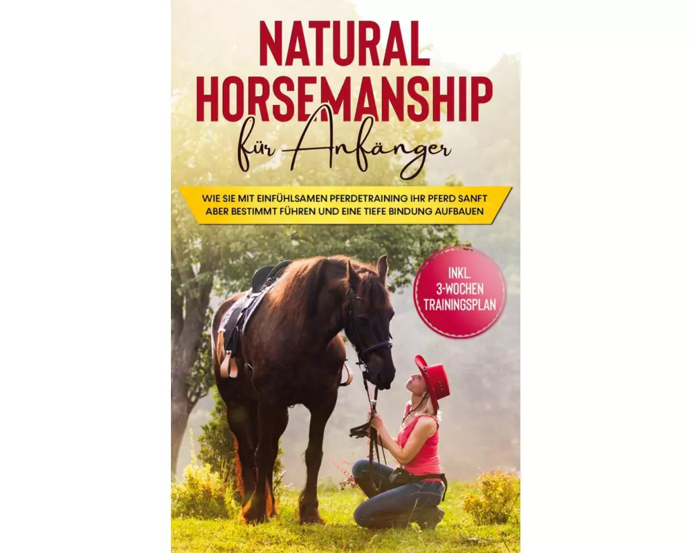 Natural Horsemanship für Anfänger: Wie sie mit einfühlsamen Pferdetraining Ihr Pferd sanft aber bestimmt führen und eine tiefe Bindung aufbauen - inkl