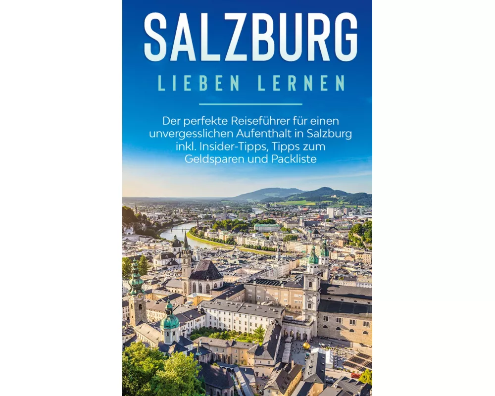 Salzburg lieben lernen: Der perfekte Reiseführer für einen unvergesslichen Aufenthalt in Salzburg inkl. Insider-Tipps, Tipps zum Geldsparen und Packli