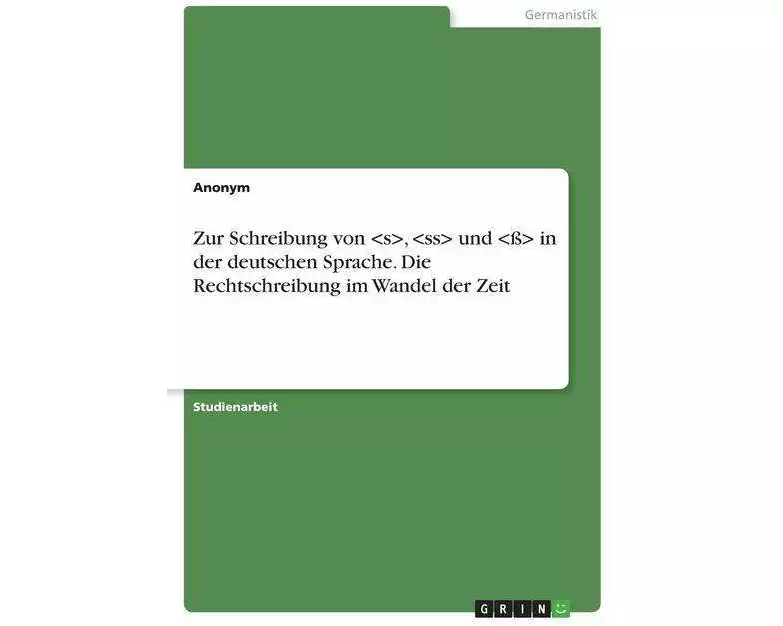 Zur Schreibung von <s>, <ss> und <ß> in der deutschen Sprache. Die Rechtschreibung im Wandel der Zeit