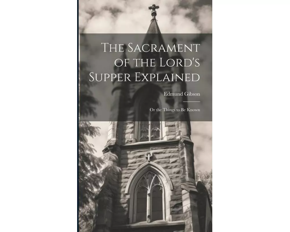 The Sacrament of the Lord's Supper Explained: Or the Things to be Known