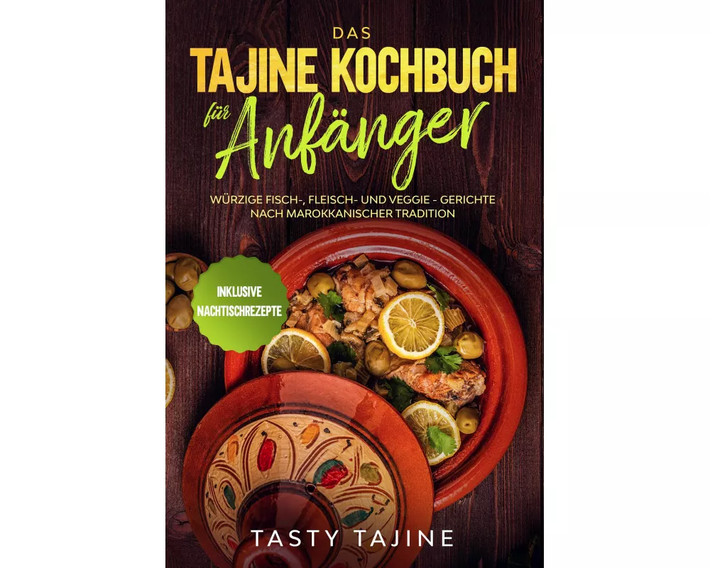 Das Tajine Kochbuch für Anfänger: Würzige Fisch-, Fleisch- und Veggie Gerichte nach marokkanischer Tradition - Inklusive Nachtischrezepte