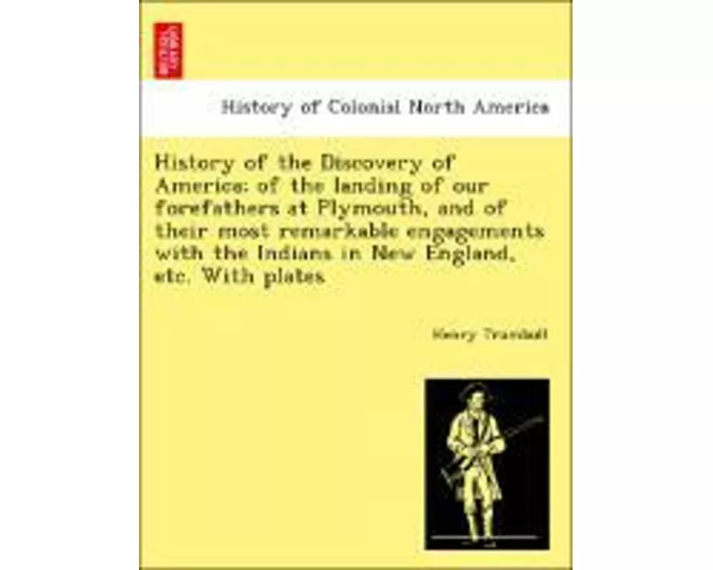 History of the Discovery of America; Of the Landing of Our Forefathers at Plymouth, and of Their Most Remarkable Engagements with the Indians in New E