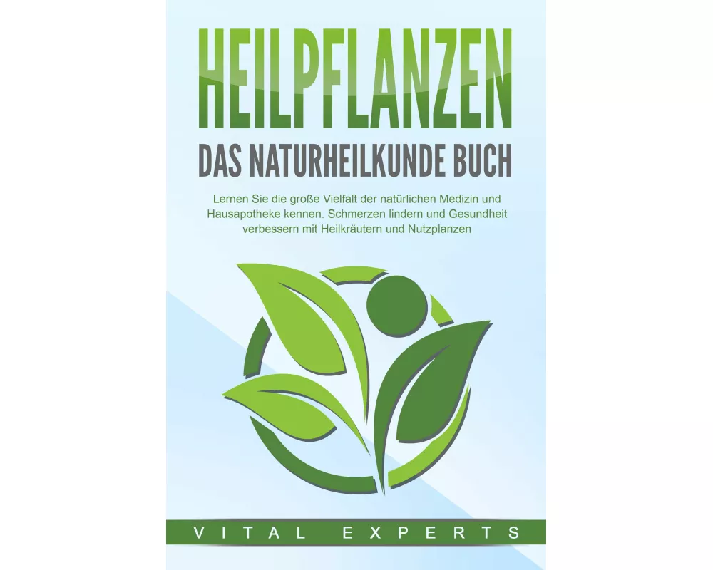 HEILPFLANZEN - Das Naturheilkunde Buch: Lernen Sie die große Vielfalt der natürlichen Medizin und Hausapotheke kennen. Schmerzen lindern und Gesundhei