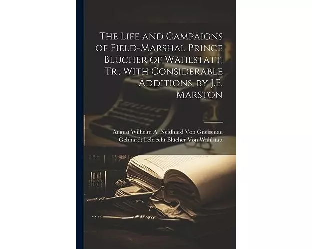 The Life and Campaigns of Field-Marshal Prince Blücher of Wahlstatt, Tr., With Considerable Additions, by J.E. Marston