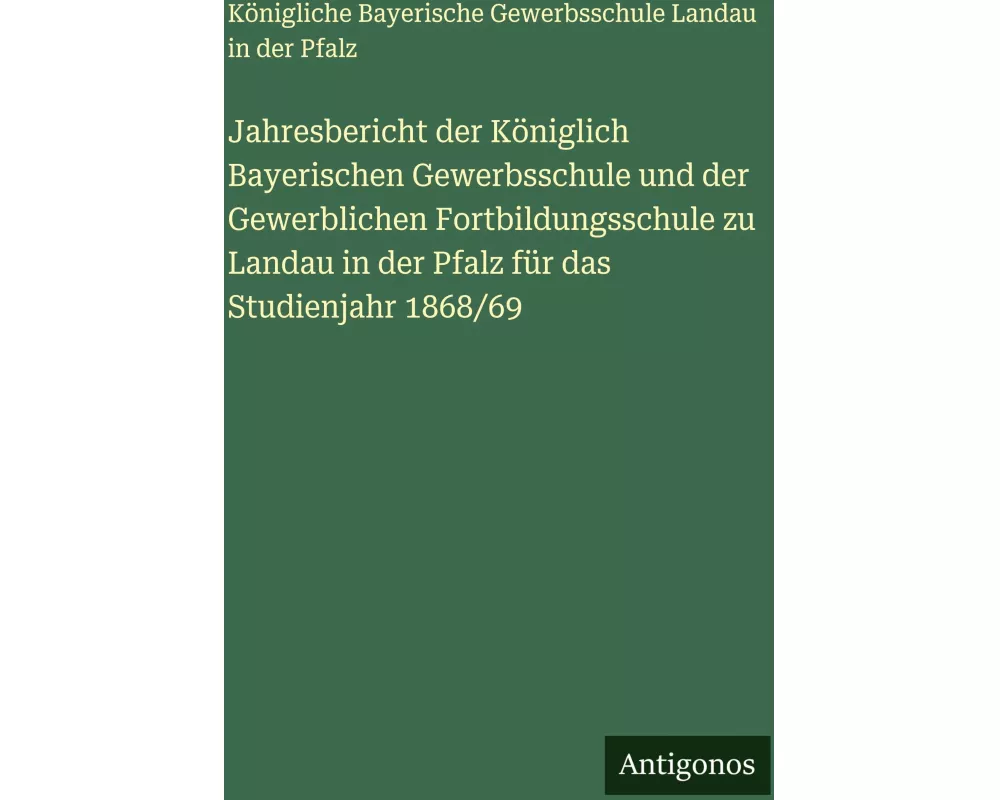 Jahresbericht der Kniglich Bayerischen Gewerbsschule und der Gewerblichen Fortbildungsschule zu Landau in der Pfalz fr das Studienjahr 1868/69