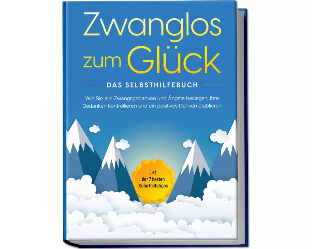 Zwanglos zum Glück - Das Selbsthilfebuch: Wie Sie alle Zwangsgedanken und Ängste besiegen, Ihre Gedanken kontrollieren und ein positives Denken etabli