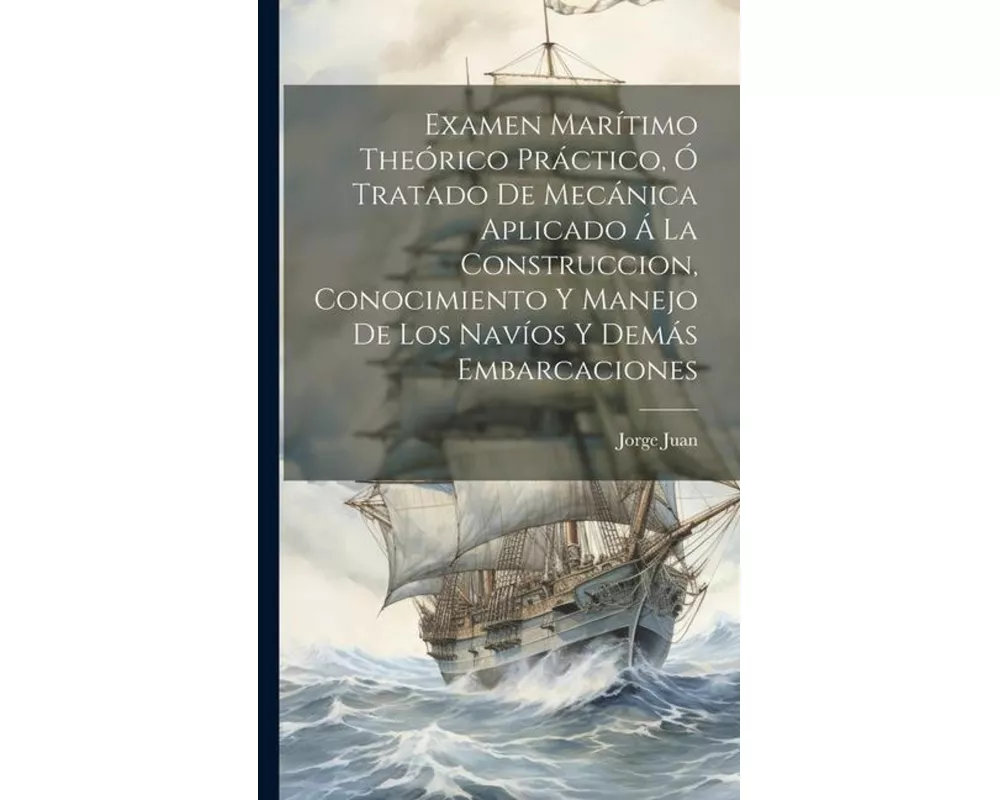 Examen Marítimo Theórico Práctico, Ó Tratado De Mecánica Aplicado Á La Construccion, Conocimiento Y Manejo De Los Navíos Y Demás Embarcaciones