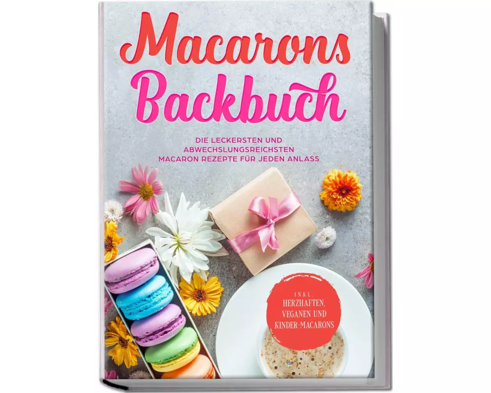 Macarons Backbuch: Die leckersten und abwechslungsreichsten Macaron Rezepte für jeden Anlass - inkl. herzhaften, veganen und Kinder-Macarons
