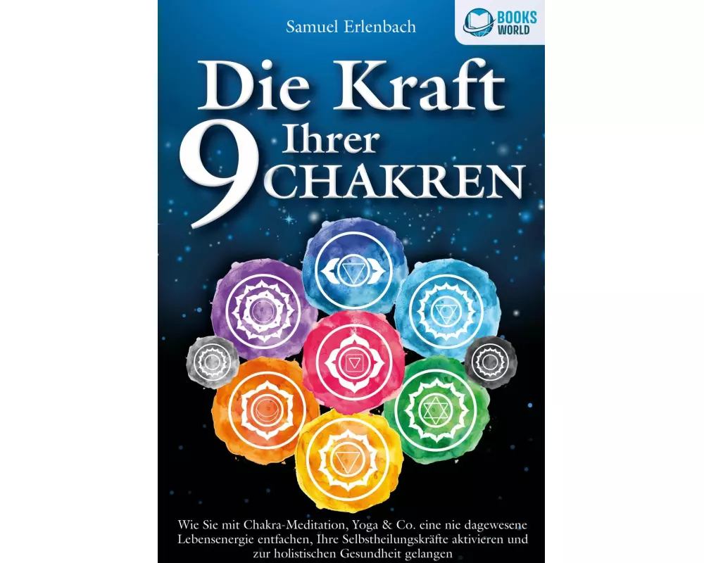 Die Kraft Ihrer 9 Chakren: Wie Sie mit Chakra-Meditation, Yoga & Co. eine nie dagewesene Lebensenergie entfachen, Ihre Selbstheilungskräfte aktivieren