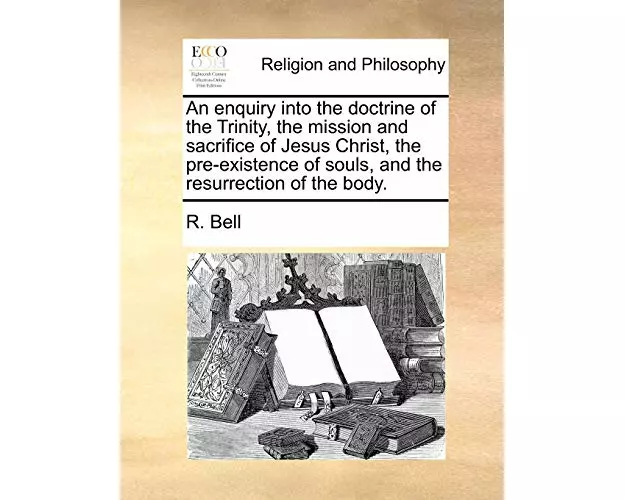 An Enquiry Into the Doctrine of the Trinity, the Mission and Sacrifice of Jesus Christ, the Pre-Existence of Souls, and the Resurrection of the Body.
