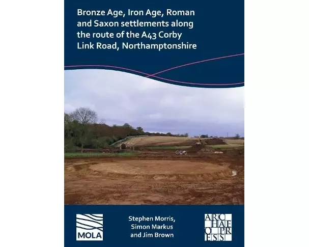 Bronze Age, Iron Age, Roman and Saxon Settlements Along the Route of the A43 Corby Link Road, Northamptonshire