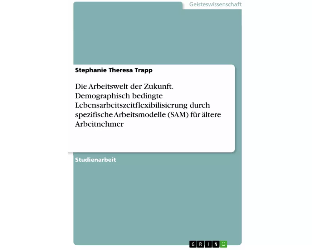 Die Arbeitswelt der Zukunft. Demographisch bedingte Lebensarbeitszeitflexibilisierung durch spezifische Arbeitsmodelle (SAM) für ältere Arbeitnehmer