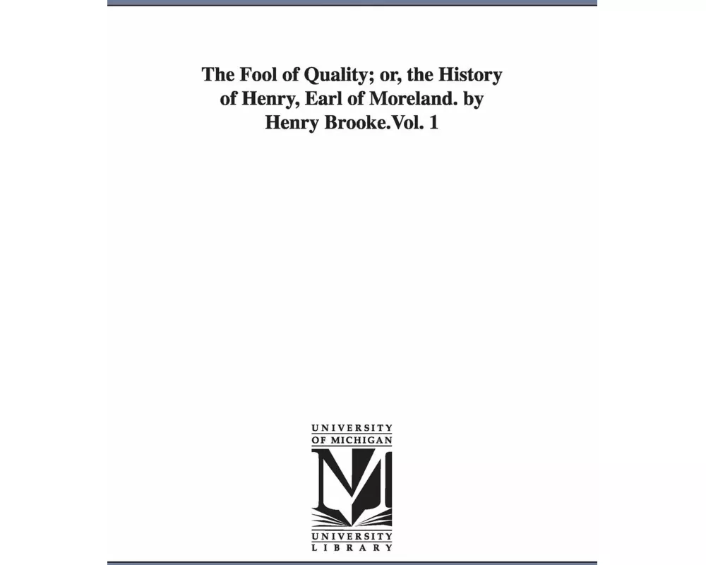 The Fool of Quality; or, the History of Henry, Earl of Moreland. by Henry Brooke.Vol. 1