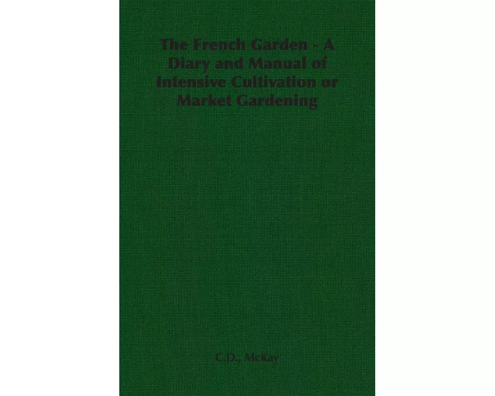 The French Garden - A Diary and Manual of Intensive Cultivation or Market Gardening