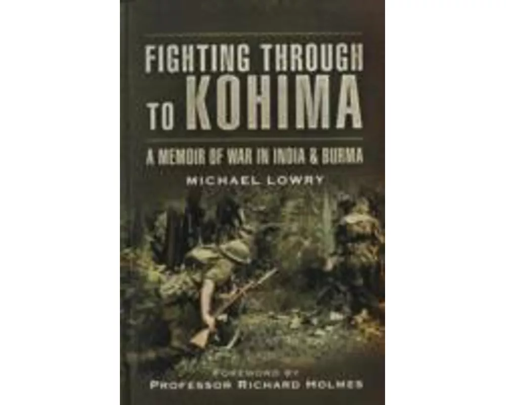 Fighting Through to Kohima: A Memoir of War in India & Burma