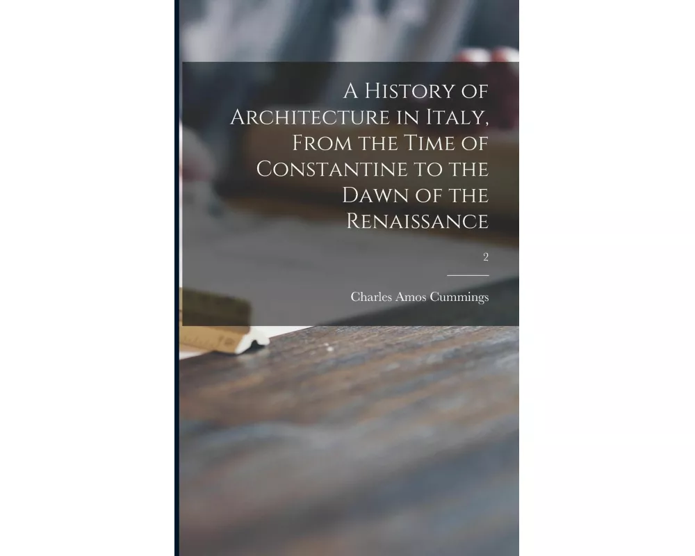 A History of Architecture in Italy, From the Time of Constantine to the Dawn of the Renaissance; 2