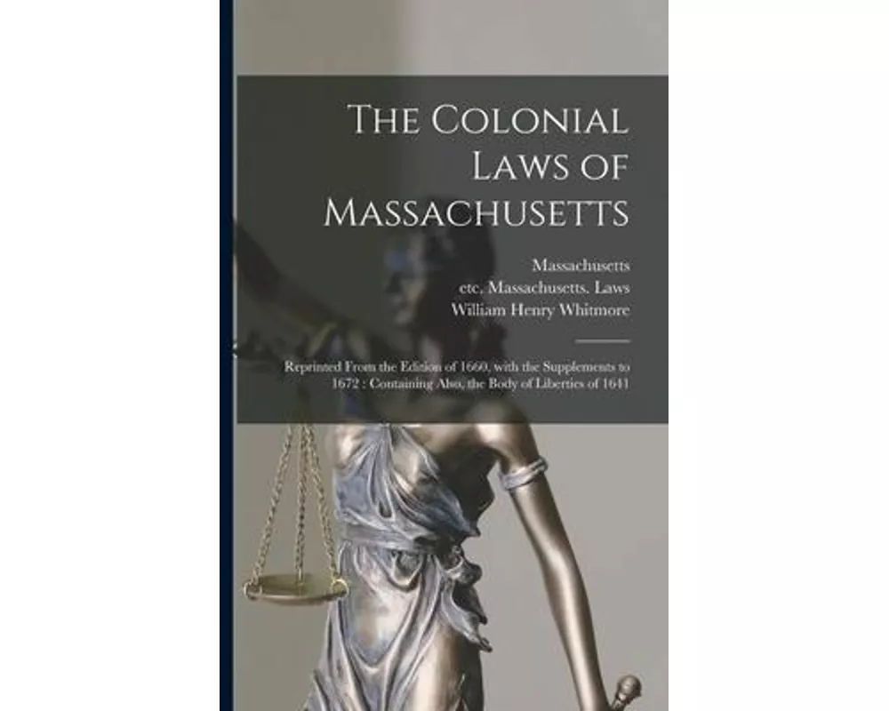The Colonial Laws of Massachusetts: Reprinted From the Edition of 1660, With the Supplements to 1672: Containing Also, the Body of Liberties of 1641