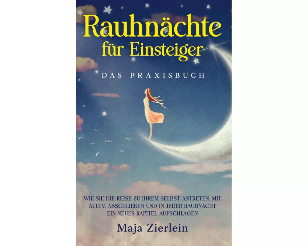Rauhnächte für Einsteiger - Das Praxisbuch: Wie Sie die Reise zu Ihrem Selbst antreten, mit Altem abschließen und in jeder Rauhnacht ein neues Kapitel