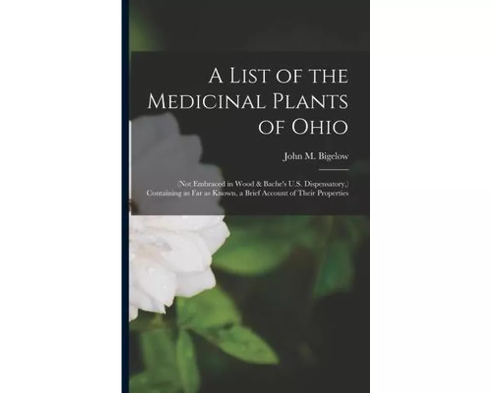 A List of the Medicinal Plants of Ohio: (not Embraced in Wood & Bache's U.S. Dispensatory, ) Containing as Far as Known, a Brief Account of Their Prop