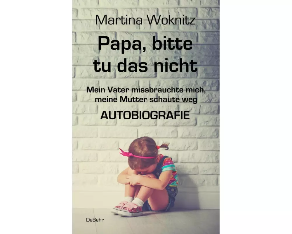 Papa, bitte tu das nicht - Mein Vater missbrauchte mich, meine Mutter schaute weg - AUTOBIOGRAFIE