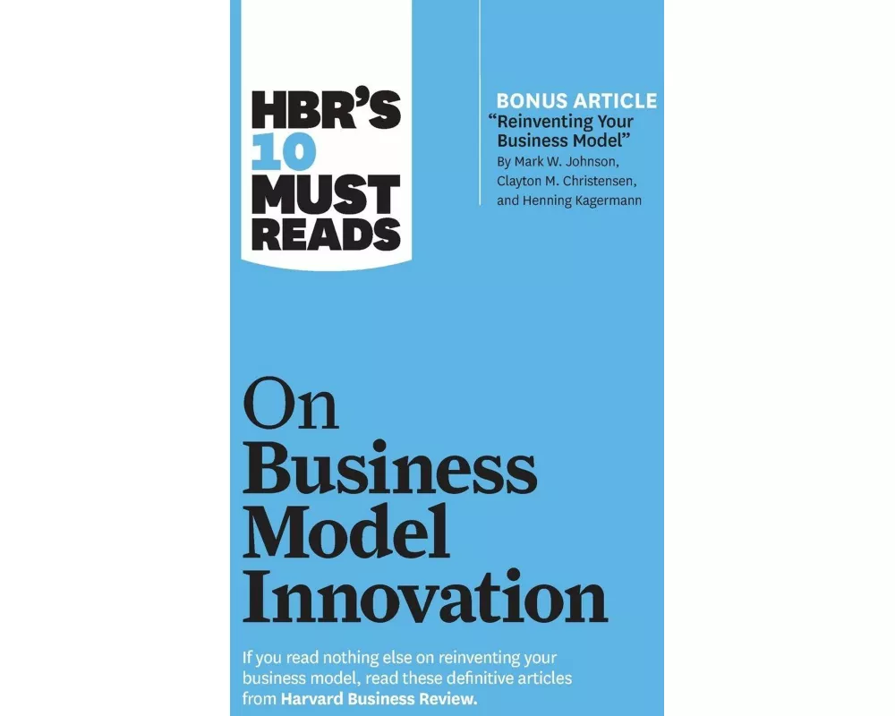 HBR's 10 Must Reads on Business Model Innovation (with featured article "Reinventing Your Business Model" by Mark W. Johnson, Clayton M. Christensen,