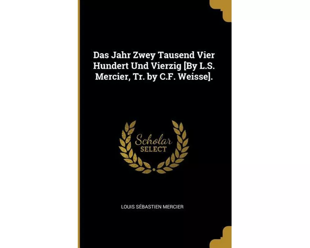 Das Jahr Zwey Tausend Vier Hundert Und Vierzig [by L.S. Mercier, Tr. by C.F. Weisse]