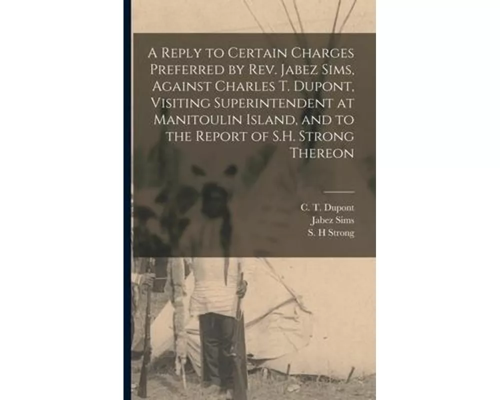 A Reply to Certain Charges Preferred by Rev. Jabez Sims, Against Charles T. Dupont, Visiting Superintendent at Manitoulin Island, and to the Report of